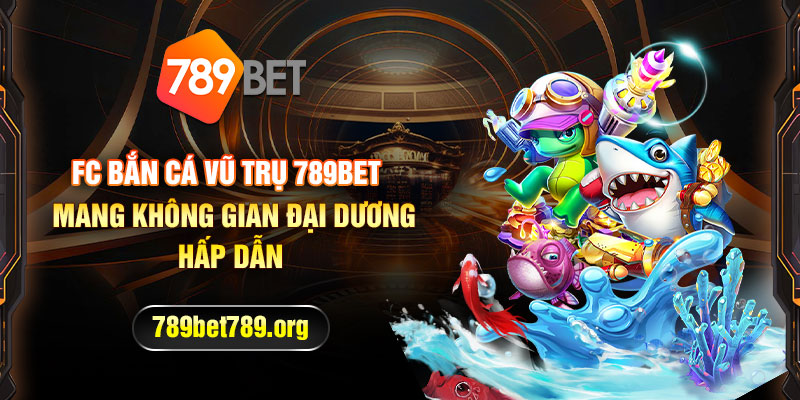 FC bắn cá vũ trụ 789bet mang không gian đại dương hấp dẫn