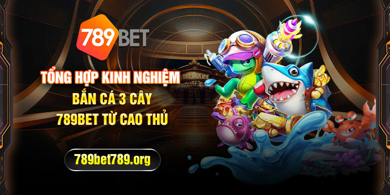 Tổng Hợp Kinh Nghiệm Bắn Cá 3 Cây 789BET Từ Cao Thủ