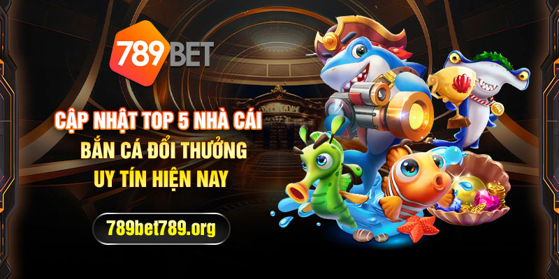 Cập nhật top 5 nhà cái bắn cá đổi thưởng uy tín hiện nay