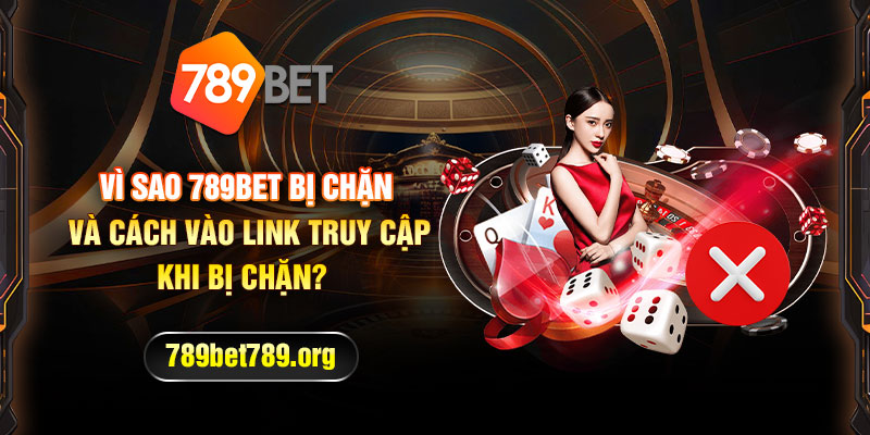 Vì sao 789bet bị chặn và cách vào link truy cập khi bị chặn?